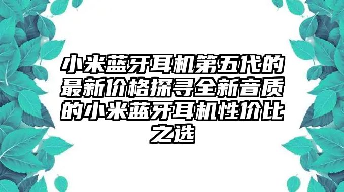 小米藍(lán)牙耳機(jī)第五代的最新價格探尋全新音質(zhì)的小米藍(lán)牙耳機(jī)性價比之選