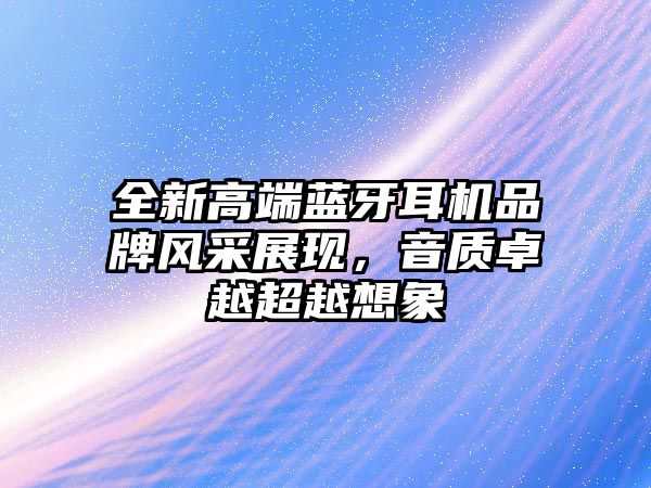 全新高端藍(lán)牙耳機(jī)品牌風(fēng)采展現(xiàn)，音質(zhì)卓越超越想象