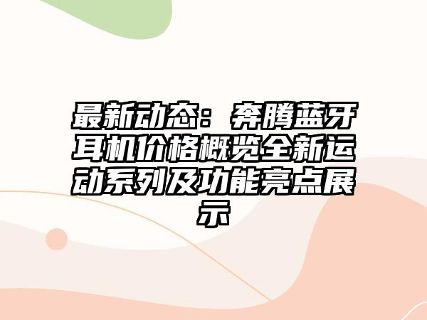 最新動態(tài)：奔騰藍牙耳機價格概覽全新運動系列及功能亮點展示