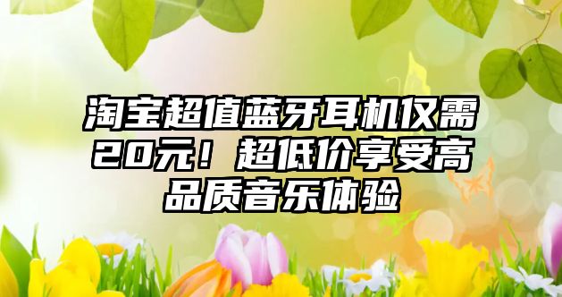 淘寶超值藍(lán)牙耳機(jī)僅需20元！超低價(jià)享受高品質(zhì)音樂(lè)體驗(yàn)