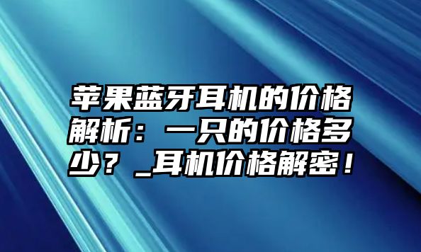 蘋果藍牙耳機的價格解析：一只的價格多少？_耳機價格解密！
