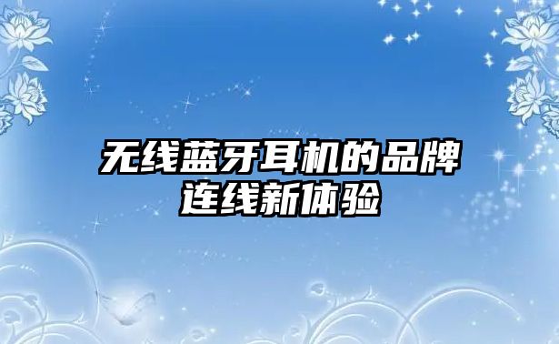 無(wú)線(xiàn)藍(lán)牙耳機(jī)的品牌連線(xiàn)新體驗(yàn)