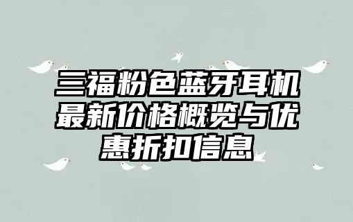 三福粉色藍(lán)牙耳機(jī)最新價(jià)格概覽與優(yōu)惠折扣信息