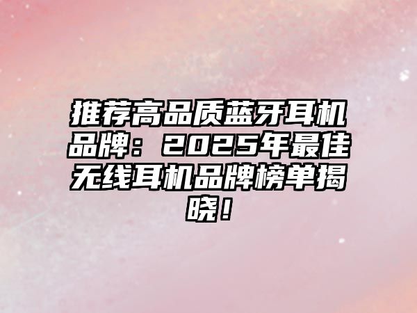 推薦高品質(zhì)藍(lán)牙耳機(jī)品牌：2025年最佳無線耳機(jī)品牌榜單揭曉！