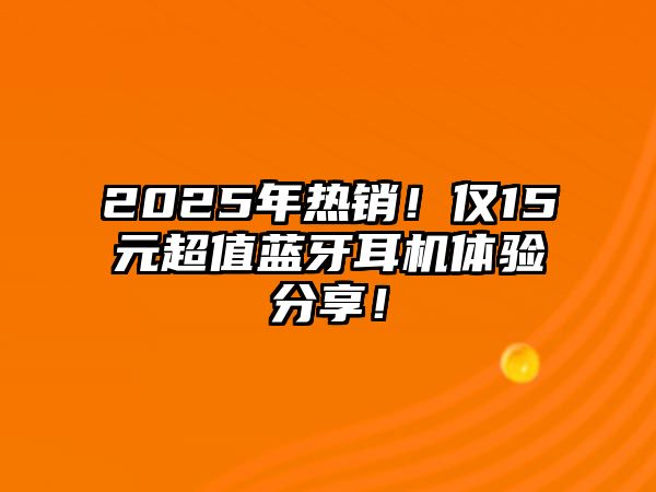 2025年熱銷！僅15元超值藍(lán)牙耳機(jī)體驗(yàn)分享！