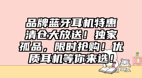 品牌藍(lán)牙耳機特惠清倉大放送！獨家孤品，限時搶購！優(yōu)質(zhì)耳機等你來選！