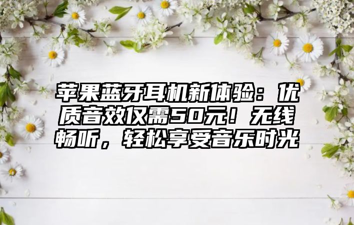 蘋果藍牙耳機新體驗：優(yōu)質(zhì)音效僅需50元！無線暢聽，輕松享受音樂時光