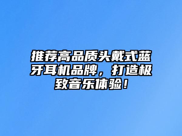 推薦高品質(zhì)頭戴式藍(lán)牙耳機(jī)品牌，打造極致音樂體驗(yàn)！