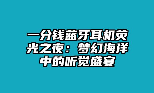 一分錢藍(lán)牙耳機熒光之夜：夢幻海洋中的聽覺盛宴