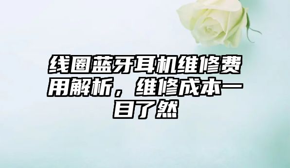 線圈藍(lán)牙耳機(jī)維修費(fèi)用解析，維修成本一目了然