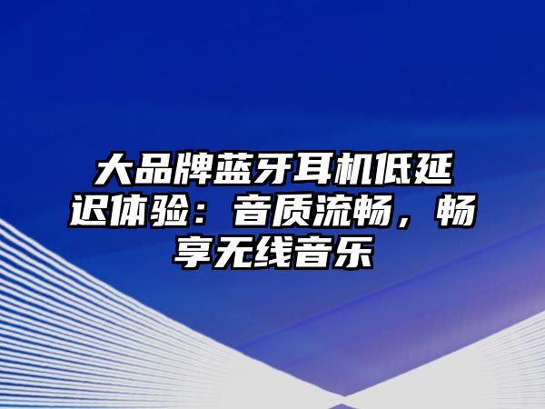 大品牌藍(lán)牙耳機(jī)低延遲體驗(yàn)：音質(zhì)流暢，暢享無(wú)線音樂