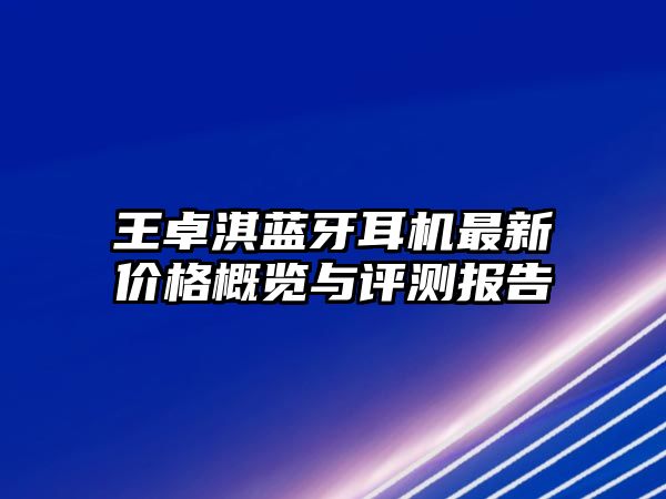 王卓淇藍(lán)牙耳機最新價格概覽與評測報告