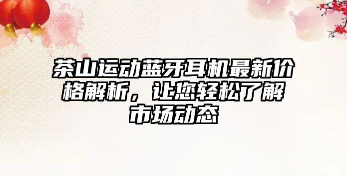 茶山運動藍牙耳機最新價格解析，讓您輕松了解市場動態(tài)