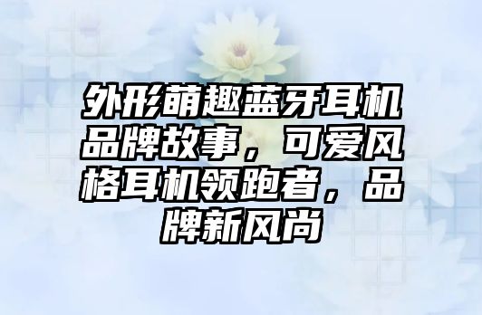 外形萌趣藍牙耳機品牌故事，可愛風(fēng)格耳機領(lǐng)跑者，品牌新風(fēng)尚