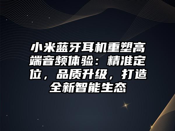 小米藍(lán)牙耳機(jī)重塑高端音頻體驗(yàn)：精準(zhǔn)定位，品質(zhì)升級，打造全新智能生態(tài)