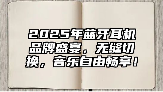 2025年藍牙耳機品牌盛宴，無縫切換，音樂自由暢享！