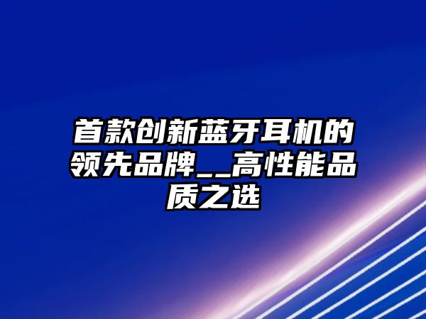 首款創(chuàng)新藍牙耳機的領(lǐng)先品牌__高性能品質(zhì)之選