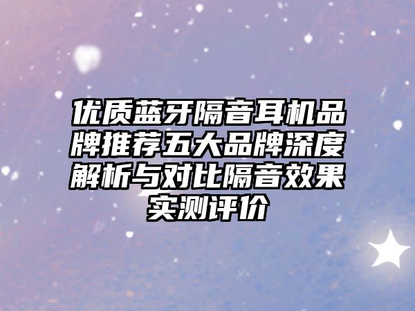 優(yōu)質(zhì)藍(lán)牙隔音耳機(jī)品牌推薦五大品牌深度解析與對比隔音效果實(shí)測評價(jià)