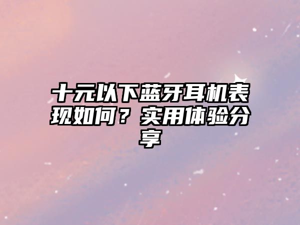 十元以下藍牙耳機表現(xiàn)如何？實用體驗分享