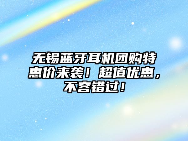 無錫藍牙耳機團購特惠價來襲！超值優(yōu)惠，不容錯過！