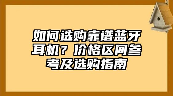 如何選購(gòu)靠譜藍(lán)牙耳機(jī)？?jī)r(jià)格區(qū)間參考及選購(gòu)指南