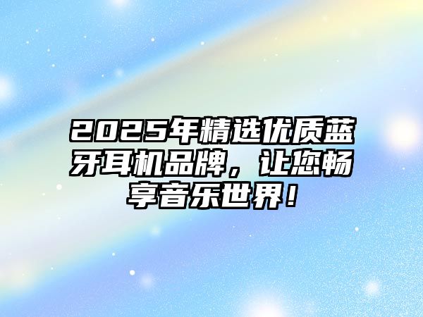 2025年精選優(yōu)質(zhì)藍(lán)牙耳機(jī)品牌，讓您暢享音樂世界！