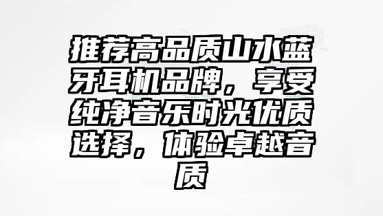 推薦高品質山水藍牙耳機品牌，享受純凈音樂時光優(yōu)質選擇，體驗卓越音質
