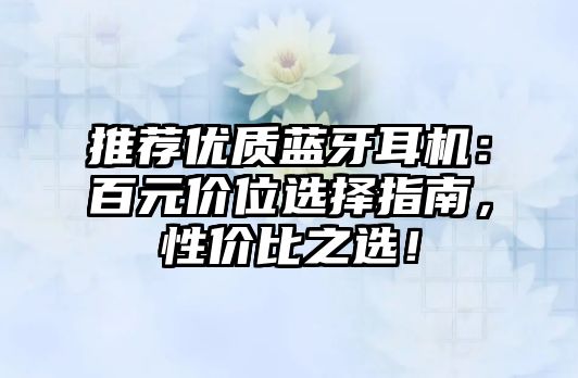 推薦優(yōu)質(zhì)藍牙耳機：百元價位選擇指南，性價比之選！