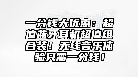 一分錢大優(yōu)惠：超值藍(lán)牙耳機(jī)超值組合裝！無線音樂體驗(yàn)只需一分錢！