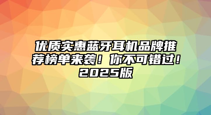 優(yōu)質(zhì)實惠藍牙耳機品牌推薦榜單來襲！你不可錯過！2025版