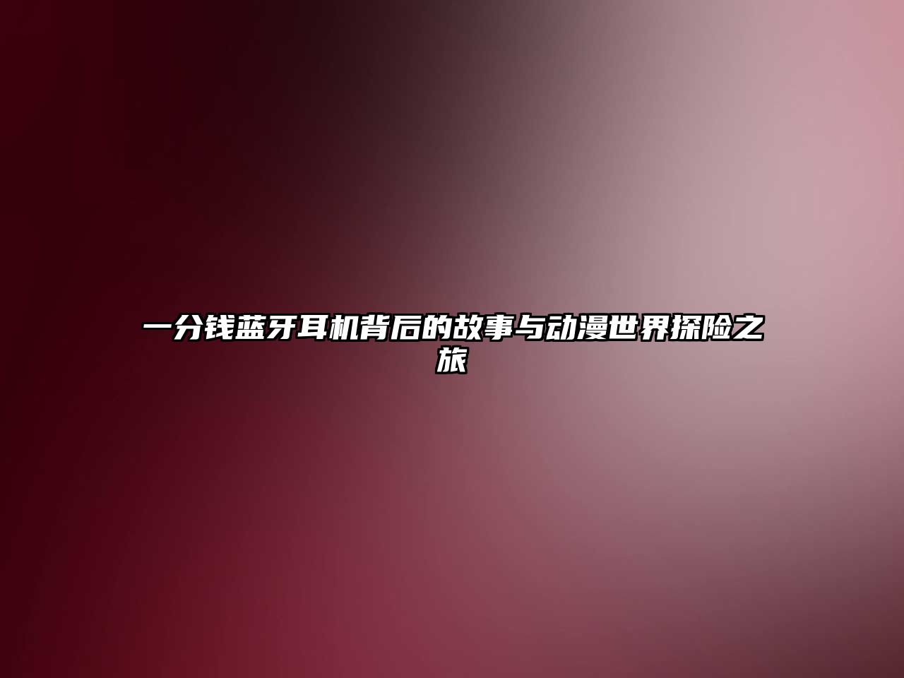 一分錢藍牙耳機背后的故事與動漫世界探險之旅