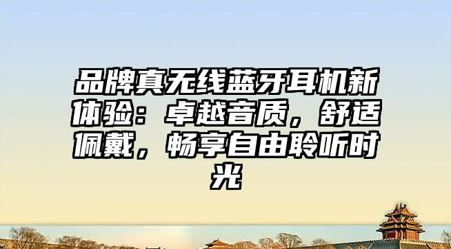 品牌真無線藍(lán)牙耳機(jī)新體驗(yàn)：卓越音質(zhì)，舒適佩戴，暢享自由聆聽時(shí)光