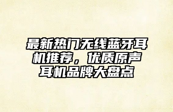 最新熱門無線藍(lán)牙耳機(jī)推薦，優(yōu)質(zhì)原聲耳機(jī)品牌大盤點(diǎn)