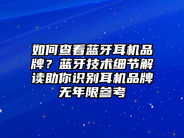 如何查看藍牙耳機品牌？藍牙技術(shù)細節(jié)解讀助你識別耳機品牌無年限參考