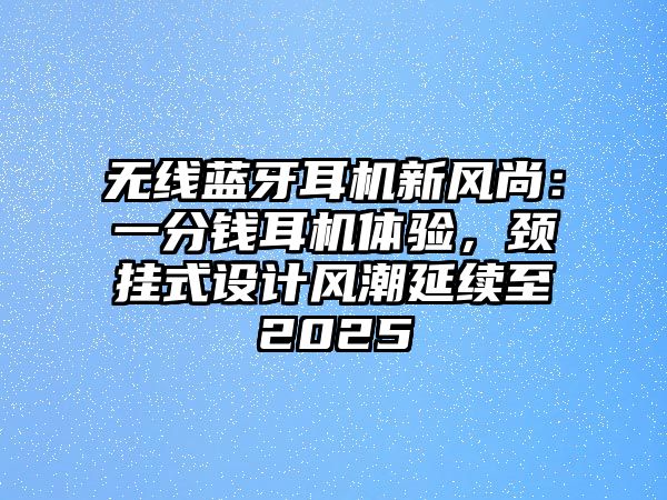 無線藍牙耳機新風尚：一分錢耳機體驗，頸掛式設(shè)計風潮延續(xù)至2025
