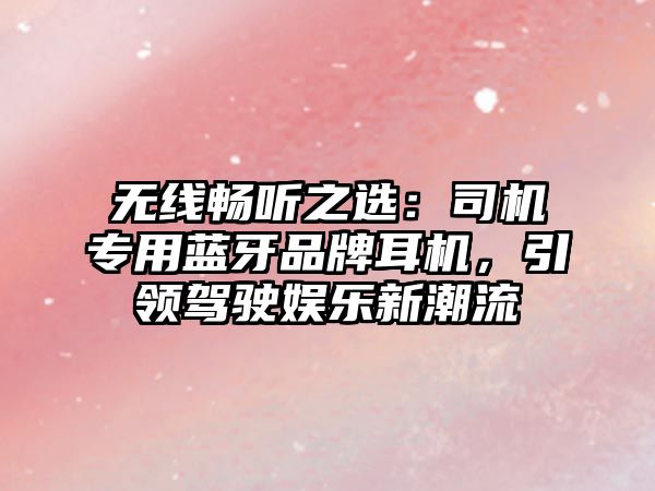 無線暢聽之選：司機專用藍(lán)牙品牌耳機，引領(lǐng)駕駛娛樂新潮流
