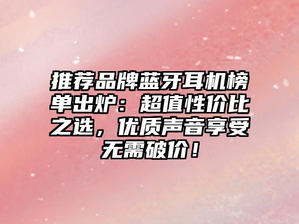 推薦品牌藍(lán)牙耳機(jī)榜單出爐：超值性價(jià)比之選，優(yōu)質(zhì)聲音享受無(wú)需破價(jià)！