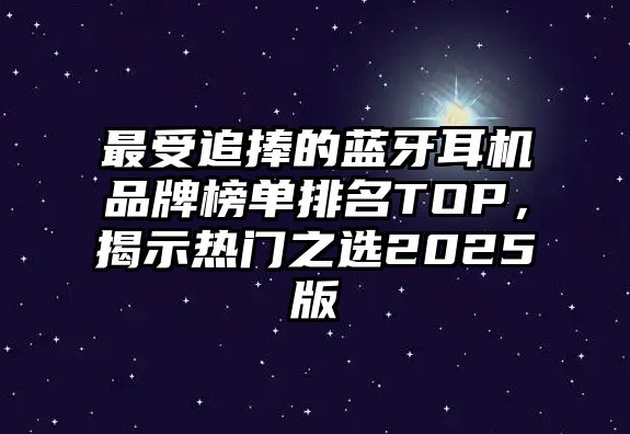 最受追捧的藍(lán)牙耳機(jī)品牌榜單排名TOP，揭示熱門之選2025版