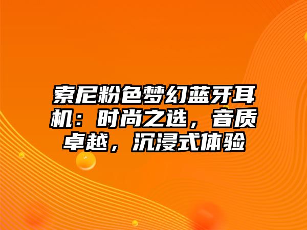索尼粉色夢(mèng)幻藍(lán)牙耳機(jī)：時(shí)尚之選，音質(zhì)卓越，沉浸式體驗(yàn)