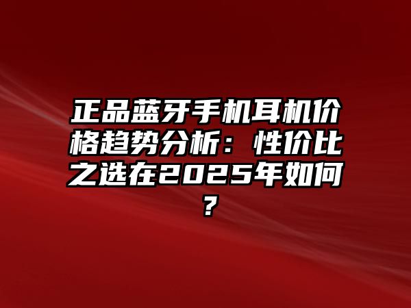 正品藍牙手機耳機價格趨勢分析：性價比之選在2025年如何？
