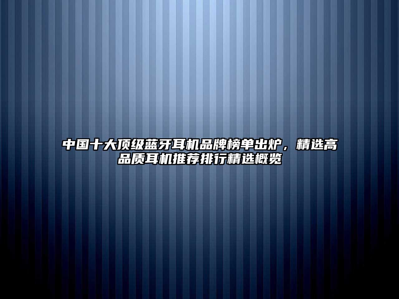 中國(guó)十大頂級(jí)藍(lán)牙耳機(jī)品牌榜單出爐，精選高品質(zhì)耳機(jī)推薦排行精選概覽