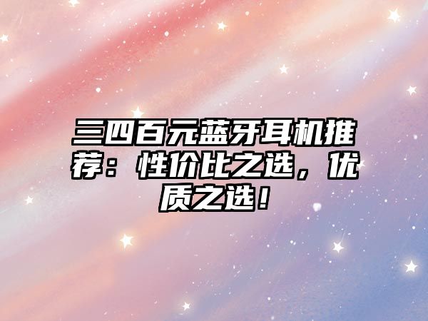 三四百元藍(lán)牙耳機(jī)推薦：性價比之選，優(yōu)質(zhì)之選！