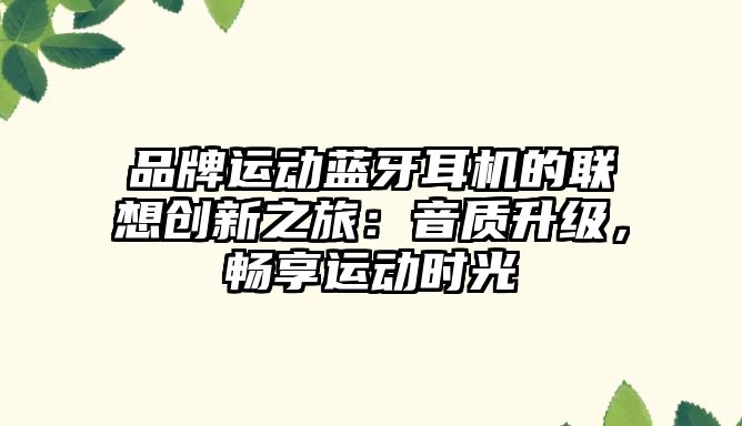 品牌運(yùn)動藍(lán)牙耳機(jī)的聯(lián)想創(chuàng)新之旅：音質(zhì)升級，暢享運(yùn)動時光