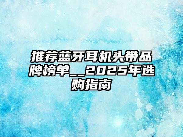 推薦藍(lán)牙耳機(jī)頭帶品牌榜單__2025年選購(gòu)指南