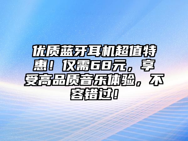 優(yōu)質(zhì)藍(lán)牙耳機(jī)超值特惠！僅需68元，享受高品質(zhì)音樂體驗(yàn)，不容錯(cuò)過！