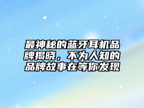 最神秘的藍牙耳機品牌揭曉，不為人知的品牌故事在等你發(fā)現(xiàn)