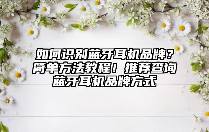 如何識別藍牙耳機品牌？簡單方法教程！推薦查詢藍牙耳機品牌方式