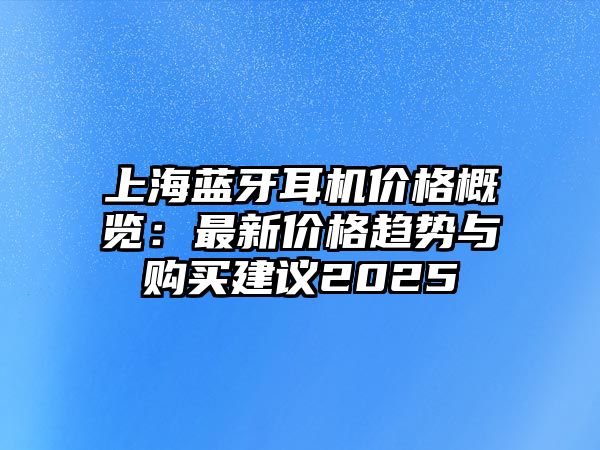 上海藍(lán)牙耳機(jī)價(jià)格概覽：最新價(jià)格趨勢(shì)與購(gòu)買建議2025