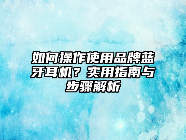 如何操作使用品牌藍(lán)牙耳機(jī)？實(shí)用指南與步驟解析
