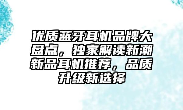 優(yōu)質(zhì)藍牙耳機品牌大盤點，獨家解讀新潮新品耳機推薦，品質(zhì)升級新選擇